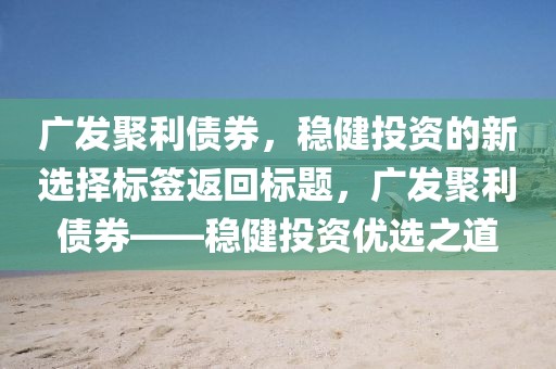 广发聚利债券，稳健投资的新选择标签返回标题，广发聚利债券——稳健投资优选之道