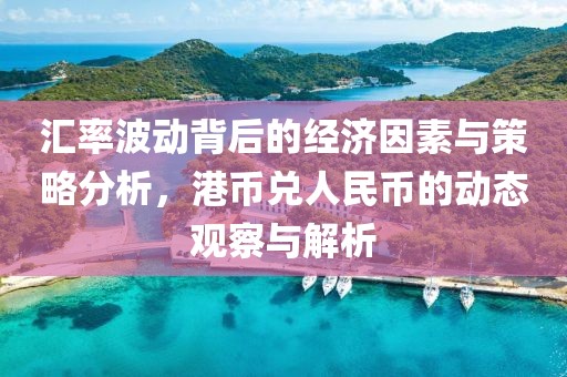 汇率波动背后的经济因素与策略分析，港币兑人民币的动态观察与解析