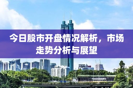 今日股市开盘情况解析，市场走势分析与展望