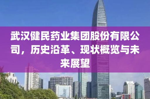 武汉健民药业集团股份有限公司，历史沿革、现状概览与未来展望