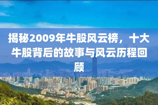 揭秘2009年牛股风云榜，十大牛股背后的故事与风云历程回顾