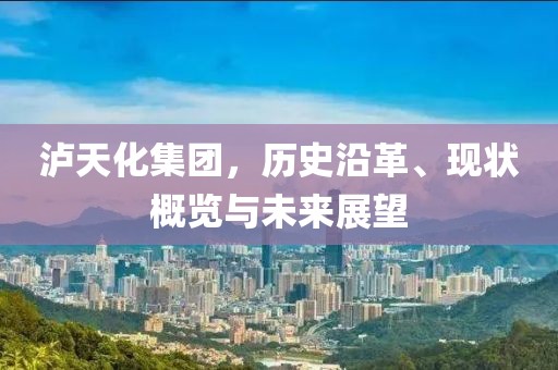 泸天化集团，历史沿革、现状概览与未来展望