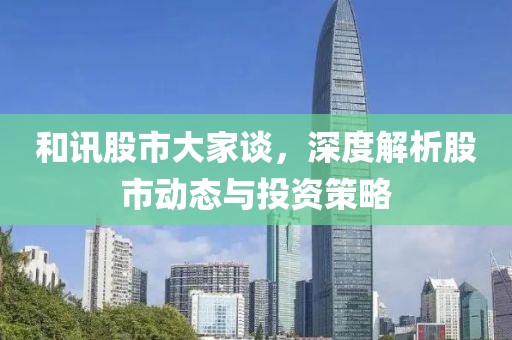 和讯股市大家谈，深度解析股市动态与投资策略