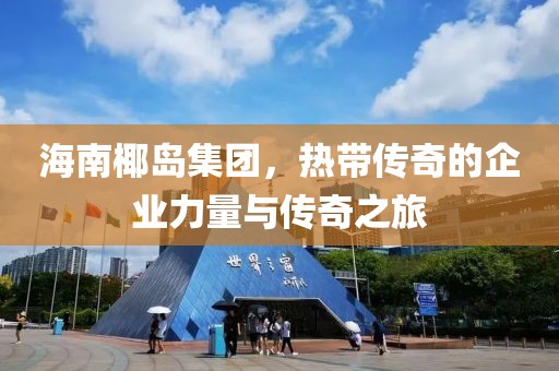 海南椰岛集团，热带传奇的企业力量与传奇之旅