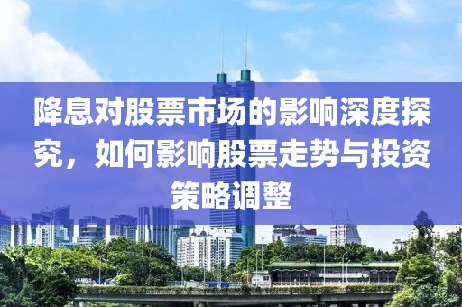 降息对股票市场的影响深度探究，如何影响股票走势与投资策略调整