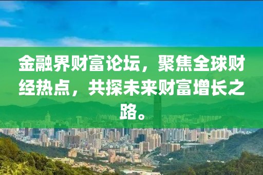 金融界财富论坛，聚焦全球财经热点，共探未来财富增长之路。