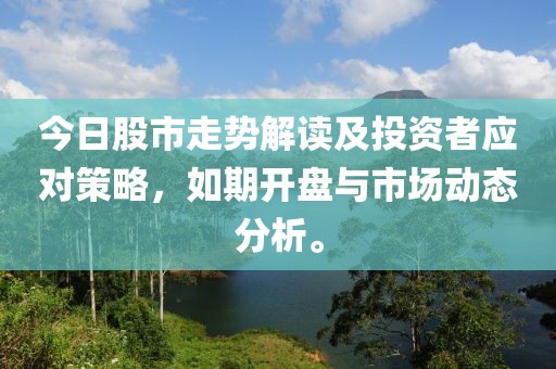 今日股市走势解读及投资者应对策略，如期开盘与市场动态分析。