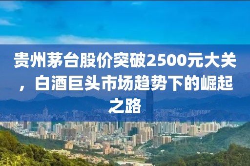 贵州茅台股价突破2500元大关，白酒巨头市场趋势下的崛起之路