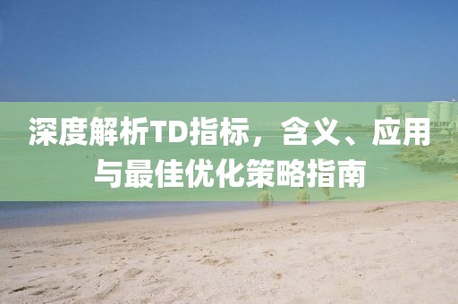 深度解析TD指标，含义、应用与最佳优化策略指南