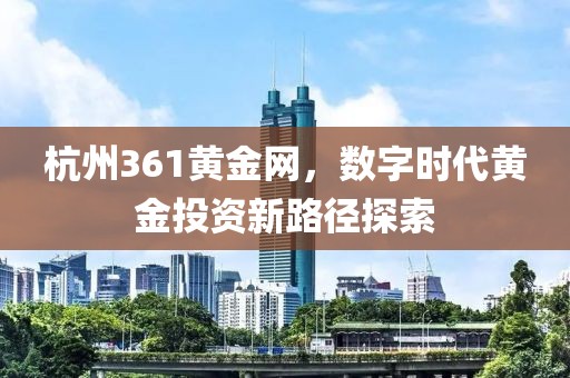 杭州361黄金网，数字时代黄金投资新路径探索