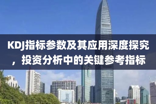 KDJ指标参数及其应用深度探究，投资分析中的关键参考指标