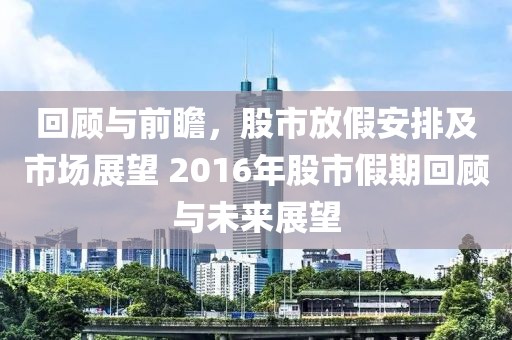 回顾与前瞻，股市放假安排及市场展望 2016年股市假期回顾与未来展望