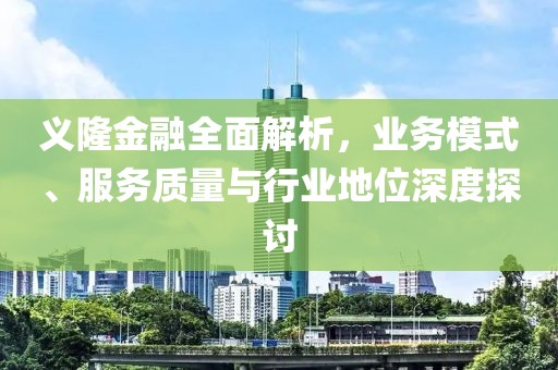 义隆金融全面解析，业务模式、服务质量与行业地位深度探讨