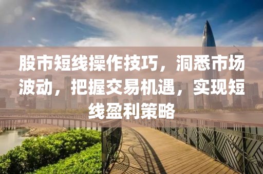 股市短线操作技巧，洞悉市场波动，把握交易机遇，实现短线盈利策略