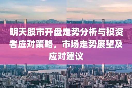 明天股市开盘走势分析与投资者应对策略，市场走势展望及应对建议