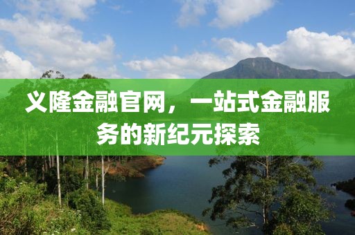 义隆金融官网，一站式金融服务的新纪元探索