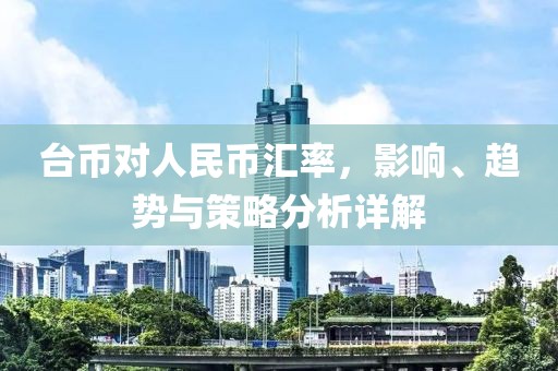 台币对人民币汇率，影响、趋势与策略分析详解