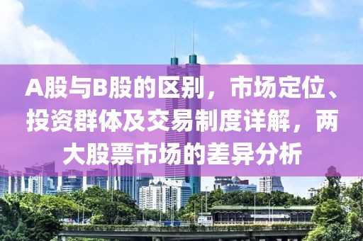 A股与B股的区别，市场定位、投资群体及交易制度详解，两大股票市场的差异分析