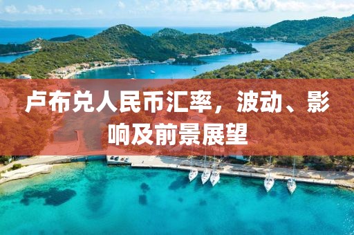 卢布兑人民币汇率，波动、影响及前景展望