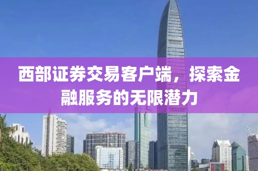 西部证券交易客户端，探索金融服务的无限潜力