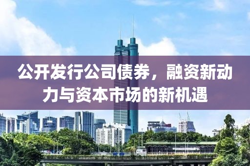 公开发行公司债券，融资新动力与资本市场的新机遇