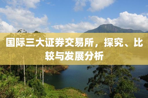 国际三大证券交易所，探究、比较与发展分析