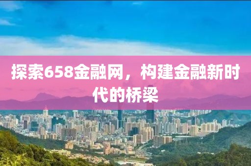 探索658金融网，构建金融新时代的桥梁