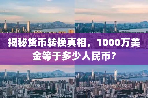 揭秘货币转换真相，1000万美金等于多少人民币？