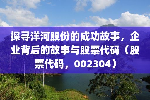 探寻洋河股份的成功故事，企业背后的故事与股票代码（股票代码，002304）