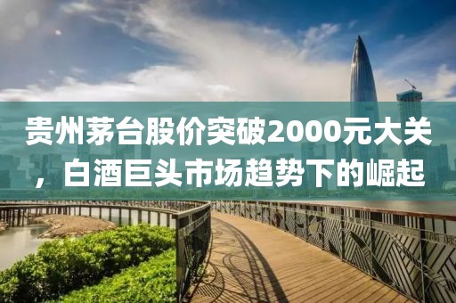 贵州茅台股价突破2000元大关，白酒巨头市场趋势下的崛起