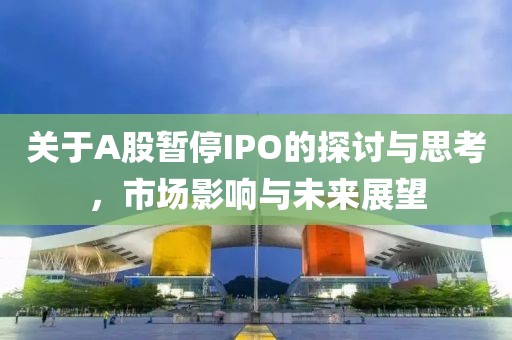 关于A股暂停IPO的探讨与思考，市场影响与未来展望