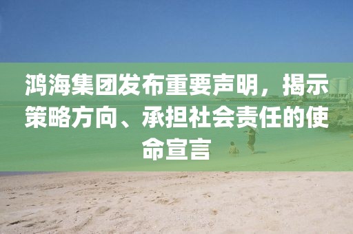 鸿海集团发布重要声明，揭示策略方向、承担社会责任的使命宣言