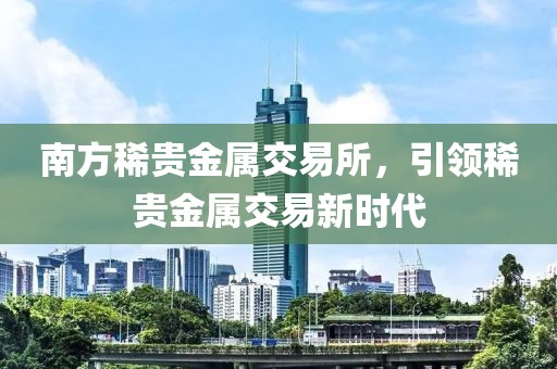 南方稀贵金属交易所，引领稀贵金属交易新时代