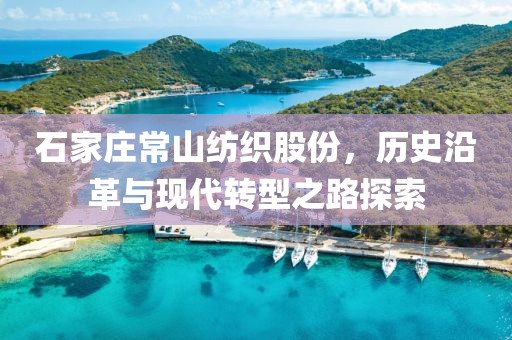 石家庄常山纺织股份，历史沿革与现代转型之路探索