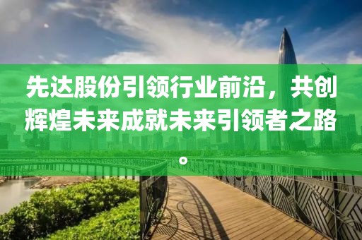 先达股份引领行业前沿，共创辉煌未来成就未来引领者之路。