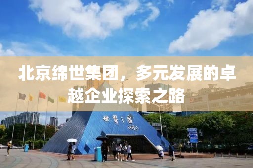 北京绵世集团，多元发展的卓越企业探索之路