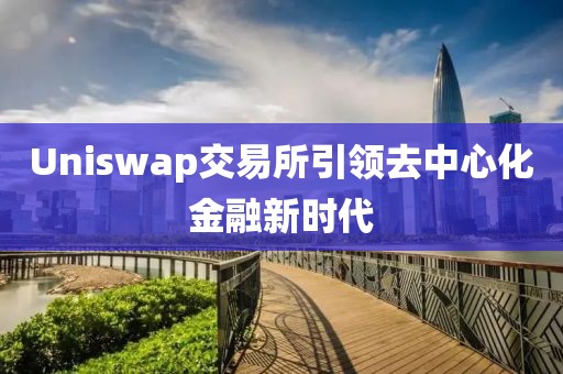 Uniswap交易所引领去中心化金融新时代