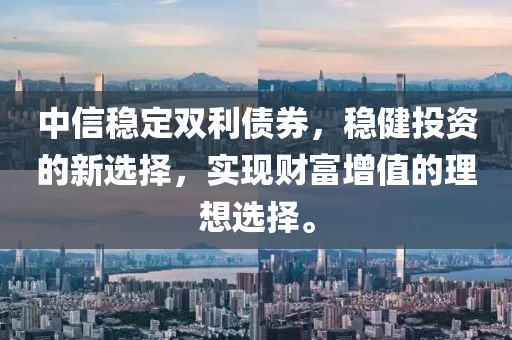 中信稳定双利债券，稳健投资的新选择，实现财富增值的理想选择。