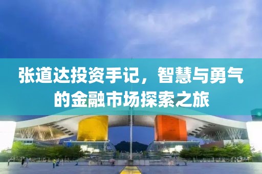 张道达投资手记，智慧与勇气的金融市场探索之旅