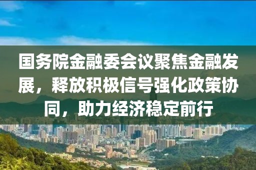 国务院金融委会议聚焦金融发展，释放积极信号强化政策协同，助力经济稳定前行