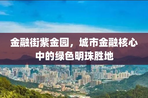 金融街紫金园，城市金融核心中的绿色明珠胜地