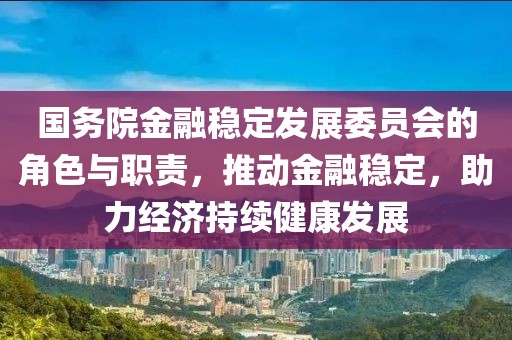 国务院金融稳定发展委员会的角色与职责，推动金融稳定，助力经济持续健康发展