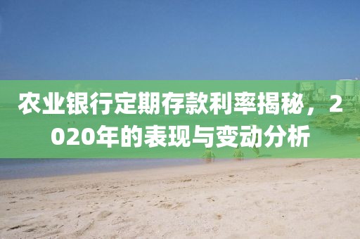 农业银行定期存款利率揭秘，2020年的表现与变动分析