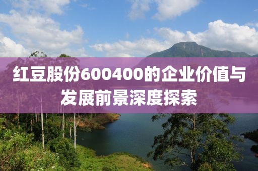 红豆股份600400的企业价值与发展前景深度探索