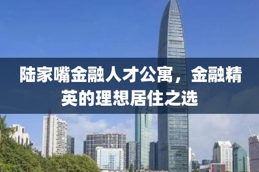 陆家嘴金融人才公寓，金融精英的理想居住之选