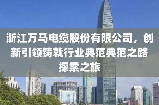 浙江万马电缆股份有限公司，创新引领铸就行业典范典范之路探索之旅