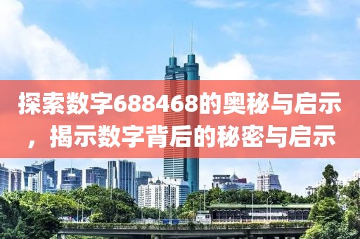 探索数字688468的奥秘与启示，揭示数字背后的秘密与启示