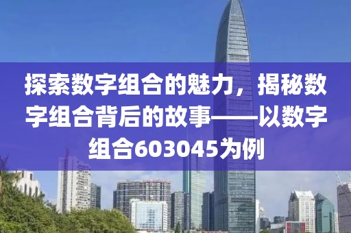 探索数字组合的魅力，揭秘数字组合背后的故事——以数字组合603045为例