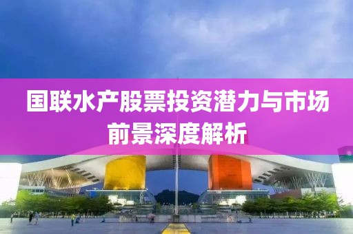 国联水产股票投资潜力与市场前景深度解析