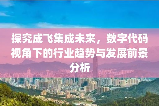 探究成飞集成未来，数字代码视角下的行业趋势与发展前景分析